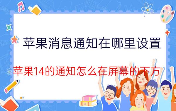 苹果消息通知在哪里设置 苹果14的通知怎么在屏幕的下方？